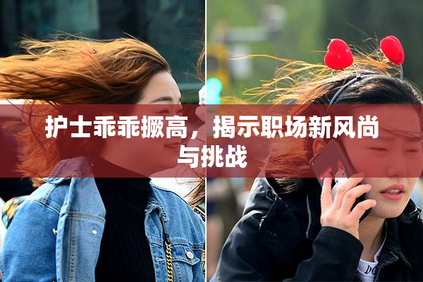 护士乖乖撅高，揭示职场新风尚与挑战