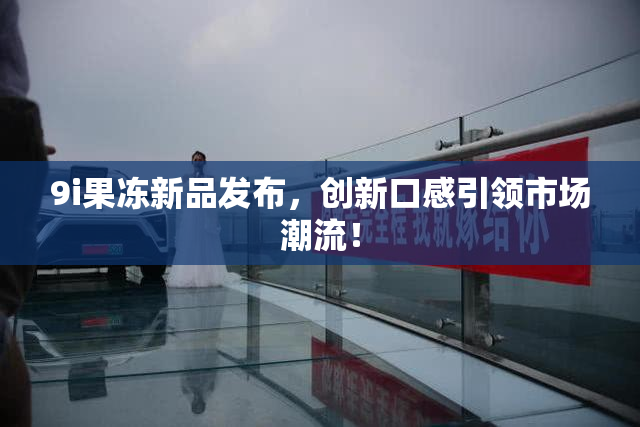 9i果冻新品发布，创新口感引领市场潮流！