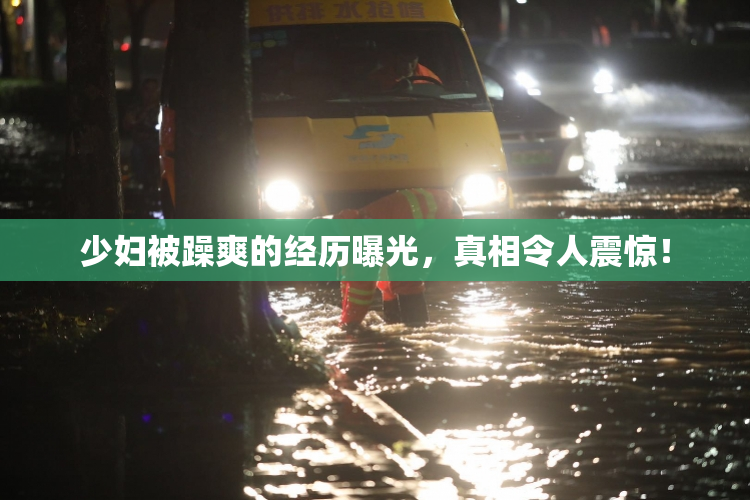 少妇被躁爽的经历曝光，真相令人震惊！