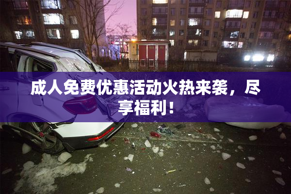 成人免费优惠活动火热来袭，尽享福利！