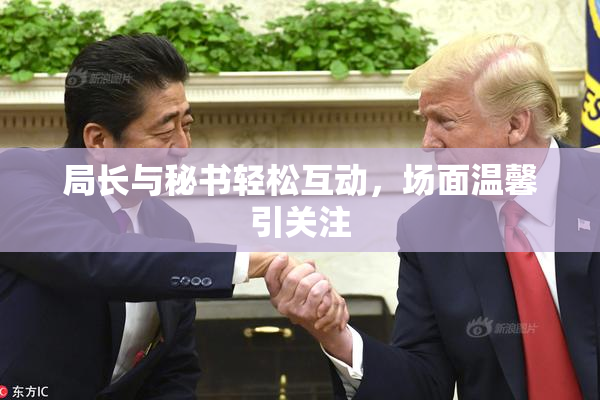 局长与秘书轻松互动，场面温馨引关注