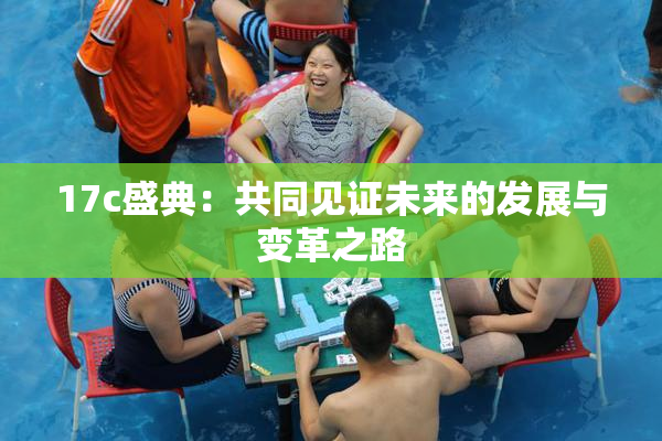 17c盛典：共同见证未来的发展与变革之路