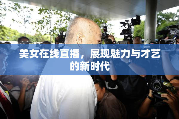 美女在线直播，展现魅力与才艺的新时代