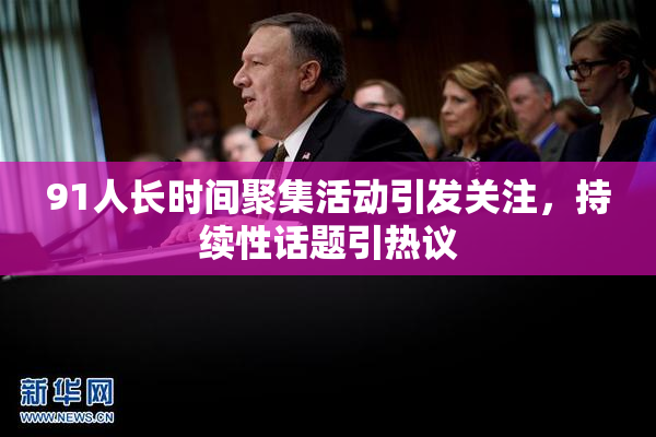 91人长时间聚集活动引发关注，持续性话题引热议