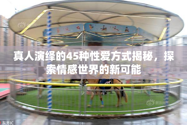 真人演绎的45种性爱方式揭秘，探索情感世界的新可能