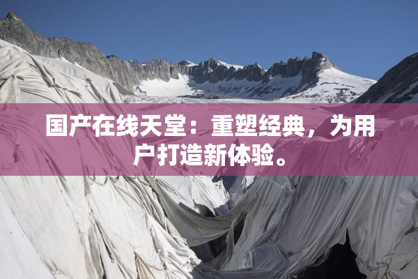 国产在线天堂：重塑经典，为用户打造新体验。