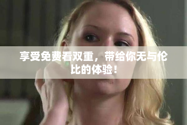 享受免费看双重，带给你无与伦比的体验！