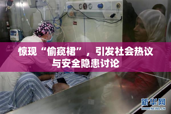 惊现“偷窥裙”，引发社会热议与安全隐患讨论