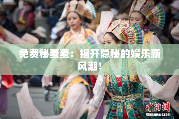 免费秘羞羞：揭开隐秘的娱乐新风潮！