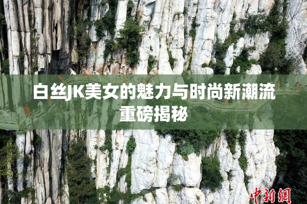 白丝JK美女的魅力与时尚新潮流重磅揭秘