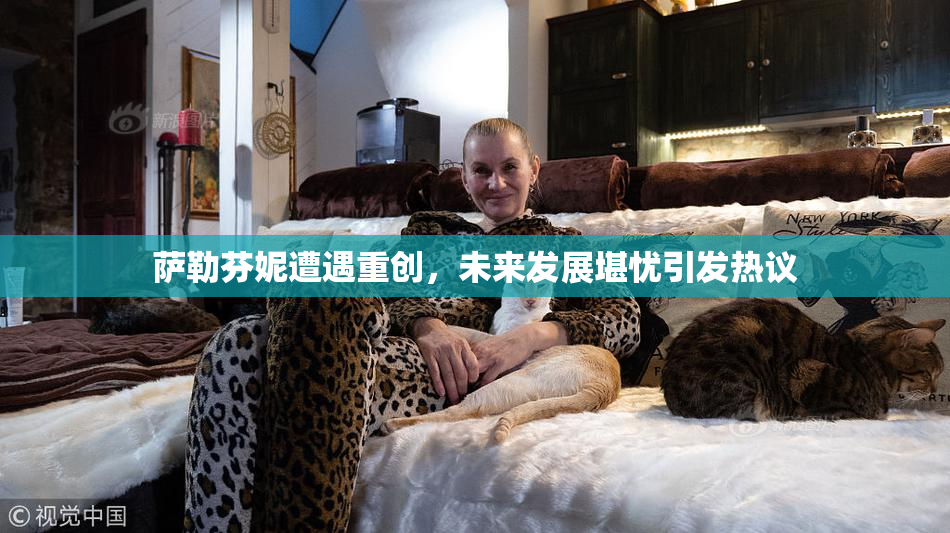 萨勒芬妮遭遇重创，未来发展堪忧引发热议