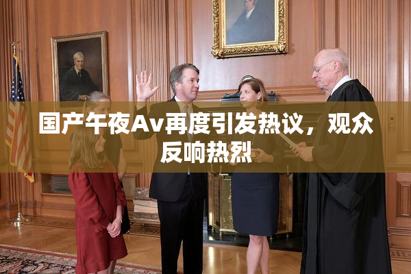 国产午夜Av再度引发热议，观众反响热烈