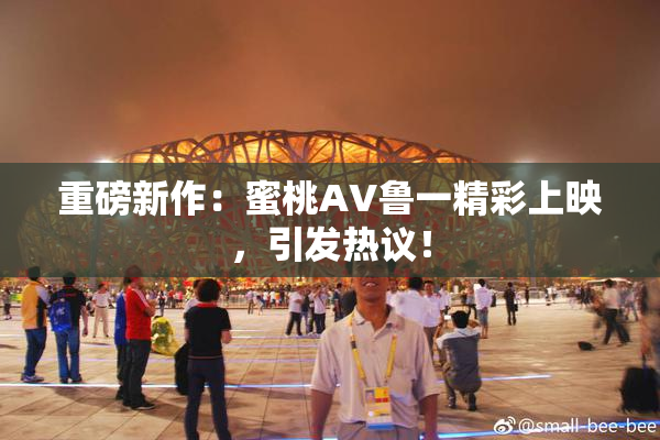 重磅新作：蜜桃AV鲁一精彩上映，引发热议！
