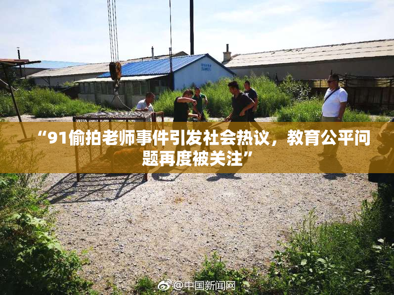 “91偷拍老师事件引发社会热议，教育公平问题再度被关注”