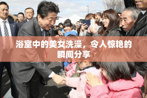 浴室中的美女洗澡，令人惊艳的瞬间分享