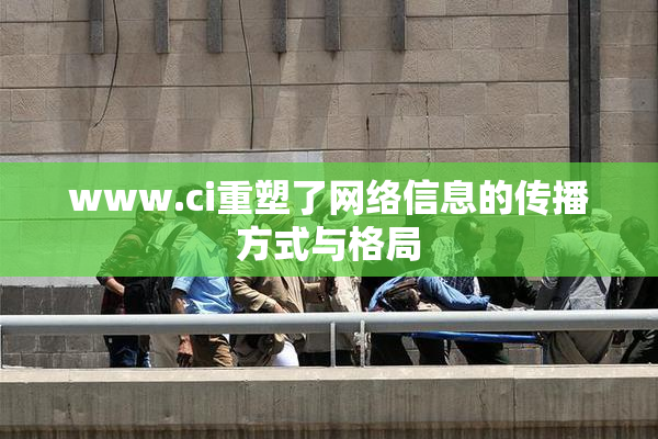 www.ci重塑了网络信息的传播方式与格局