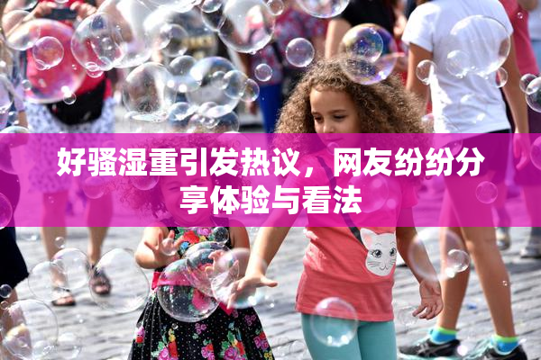 好骚湿重引发热议，网友纷纷分享体验与看法
