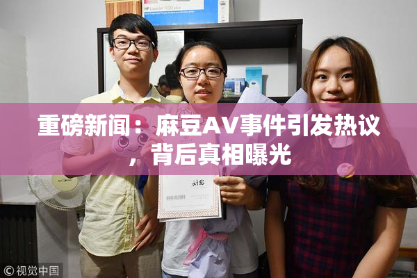 重磅新闻：麻豆AV事件引发热议，背后真相曝光