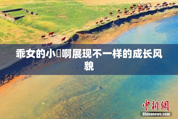 乖女的小泬啊展现不一样的成长风貌