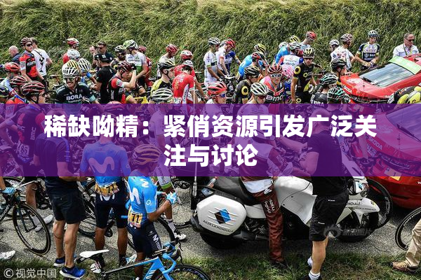 稀缺呦精：紧俏资源引发广泛关注与讨论