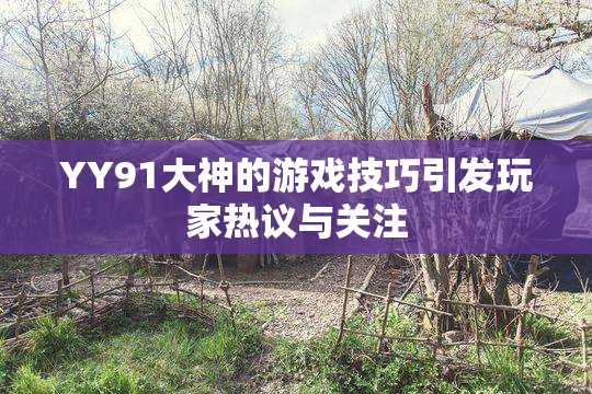 YY91大神的游戏技巧引发玩家热议与关注