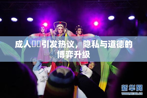 成人視頻引发热议，隐私与道德的博弈升级