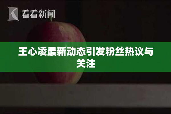 王心凌最新动态引发粉丝热议与关注