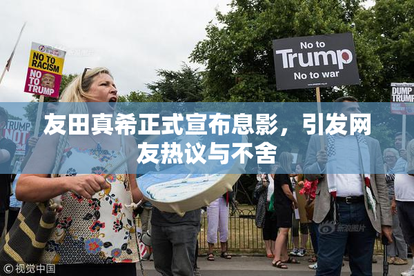 友田真希正式宣布息影，引发网友热议与不舍