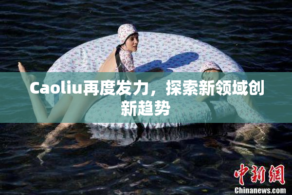 Caoliu再度发力，探索新领域创新趋势