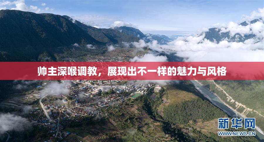帅主深喉调教，展现出不一样的魅力与风格