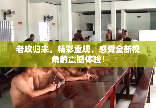 老攻归来，精彩重现，感受全新视角的震撼体验！