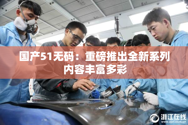 国产51无码：重磅推出全新系列 内容丰富多彩