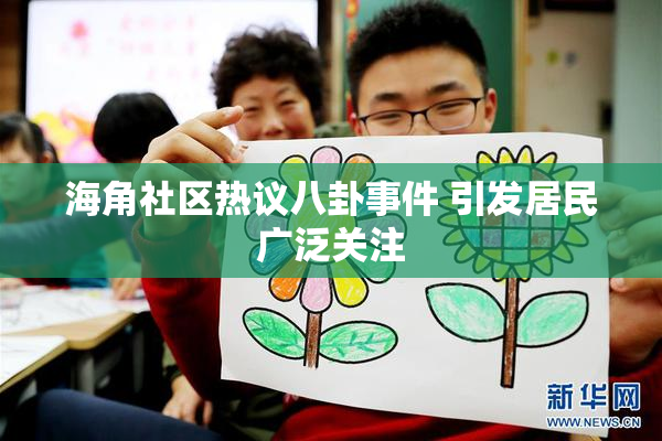 海角社区热议八卦事件 引发居民广泛关注