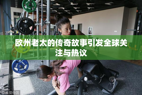 欧州老太的传奇故事引发全球关注与热议