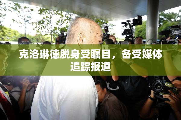 克洛琳德脱身受瞩目，备受媒体追踪报道