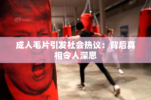 成人毛片引发社会热议：背后真相令人深思