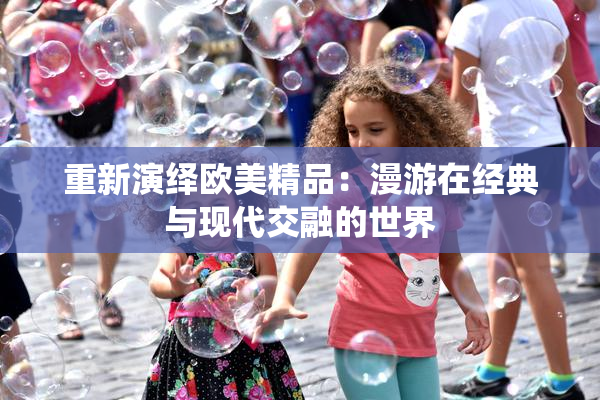 重新演绎欧美精品：漫游在经典与现代交融的世界