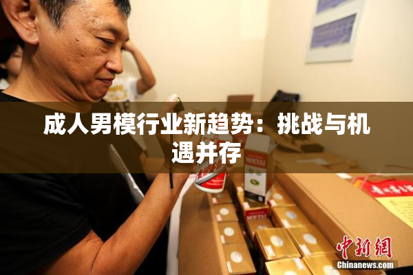 成人男模行业新趋势：挑战与机遇并存
