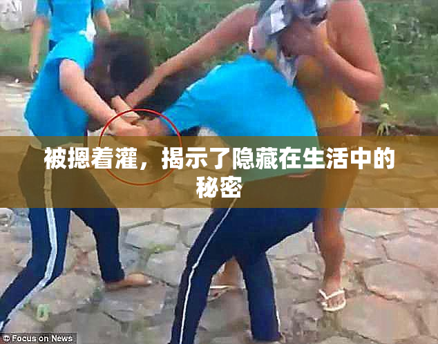 被摁着灌，揭示了隐藏在生活中的秘密