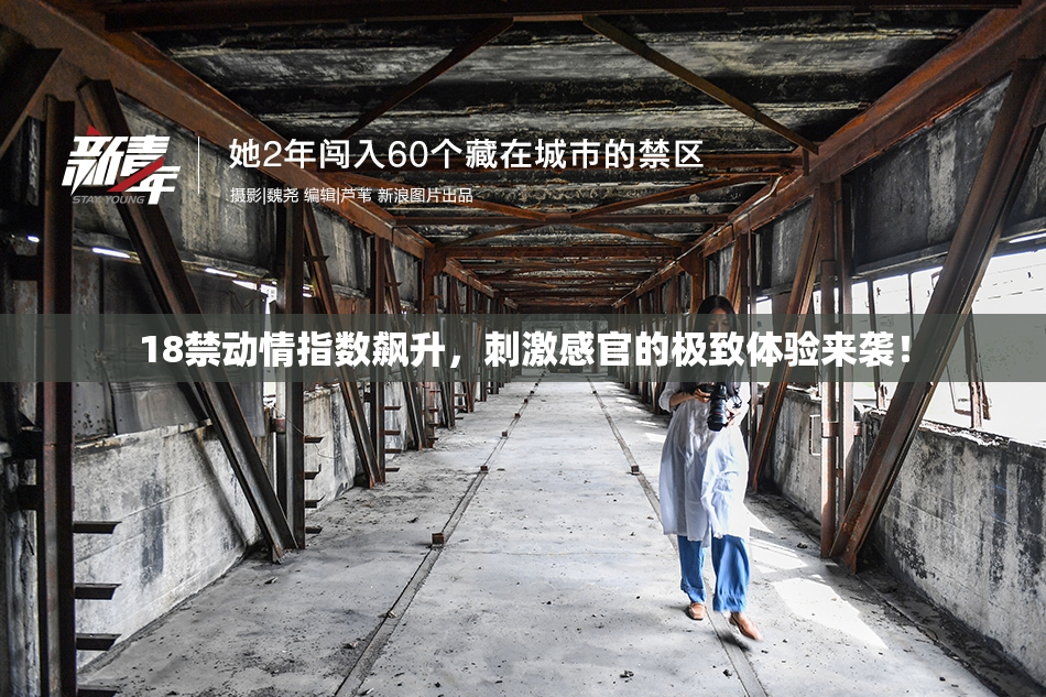 18禁动情指数飙升，刺激感官的极致体验来袭！