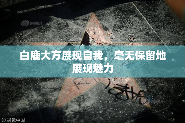 白鹿大方展现自我，毫无保留地展现魅力
