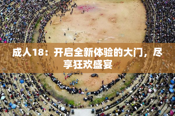 成人18：开启全新体验的大门，尽享狂欢盛宴