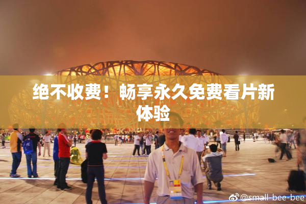 绝不收费！畅享永久免费看片新体验