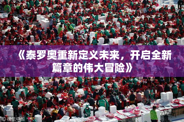 《泰罗奥重新定义未来，开启全新篇章的伟大冒险》