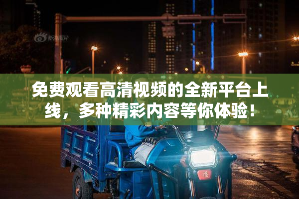 免费观看高清视频的全新平台上线，多种精彩内容等你体验！