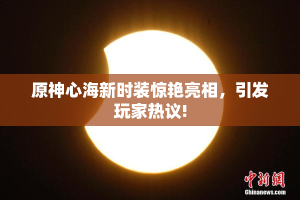 原神心海新时装惊艳亮相，引发玩家热议!