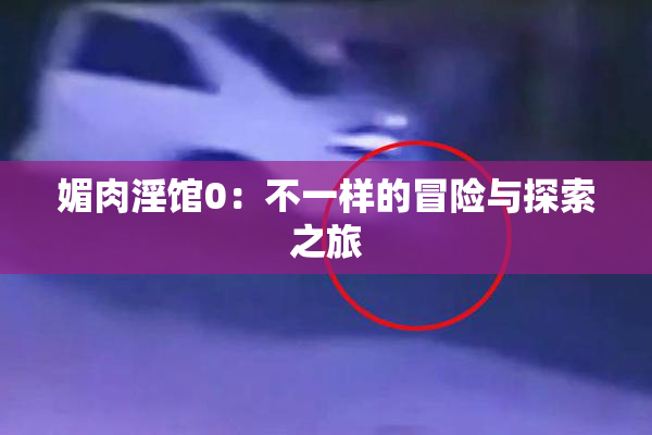 媚肉淫馆0：不一样的冒险与探索之旅
