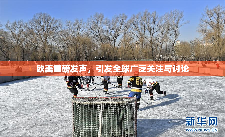 欧美重磅发声，引发全球广泛关注与讨论