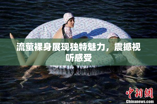流萤裸身展现独特魅力，震撼视听感受