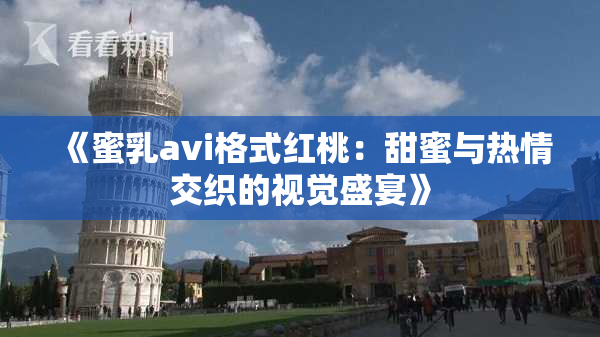 《蜜乳avi格式红桃：甜蜜与热情交织的视觉盛宴》